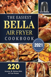 The Easiest Bella Air Fryer Cookbook 2021: 220 Amazing &#65286; Delicious Bella Air Fryer Recipes