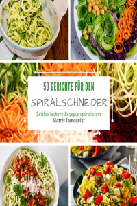 50 Gerichte für den Spiralschneider: Zeitlos leckere Rezepte spiralisieren