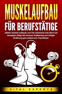 MUSKELAUFBAU FUR BERUFSTATIGE: Effektiv Muskeln aufbauen und Fett verbrennen trotz Beruf und stressigem Alltag! Mit cleverem Krafttraining und richtiger Ernahrung ganz einfach zum Traumkorper
