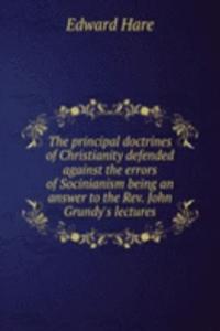 principal doctrines of Christianity defended against the errors of Socinianism being an answer to the Rev. John Grundy's lectures