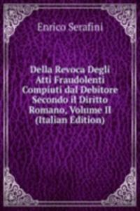 Della Revoca Degli Atti Fraudolenti Compiuti dal Debitore Secondo il Diritto Romano, Volume II (Italian Edition)