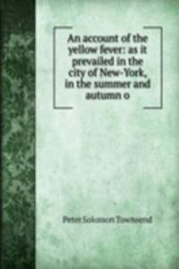 account of the yellow fever: as it prevailed in the city of New-York, in the summer and autumn o