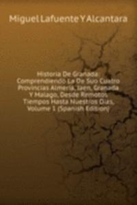 Historia De Granada: Comprendiendo La De Suo Cuatro Provincias Almeria, Jaen, Granada Y Malago, Desde Remotos Tiempos Hasta Nuestros Dias, Volume 1 (Spanish Edition)