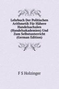 Lehrbuch Der Politischen Arithmetik Fur Hahere Handelsachulen (Handelsakademien) Und Zum Selbstunterricht (German Edition)