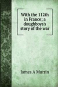 With the 112th in France; a doughboys's story of the war
