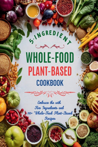 5-Ingredient Whole-Food Plant-Based Cookbook