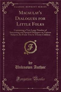 Macaulay's Dialogues for Little Folks: Containing a Very Large Number of Interesting and Spirited Dialogues on Various Subjects, for from Two to Twenty Children (Classic Reprint)