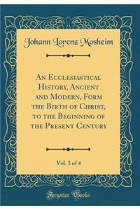 An Ecclesiastical History, Ancient and Modern, Form the Birth of Christ, to the Beginning of the Present Century, Vol. 3 of 4 (Classic Reprint)