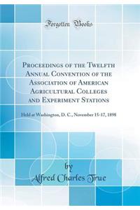 Proceedings of the Twelfth Annual Convention of the Association of American Agricultural Colleges and Experiment Stations: Held at Washington, D. C., November 15-17, 1898 (Classic Reprint)