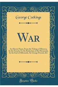 War: An Heroic Poem, from the Taking of Minorca, by the French; To the Reduction of the Havannah, by the Earl of Albemarle, Sir George Pocock, &c (Classic Reprint)