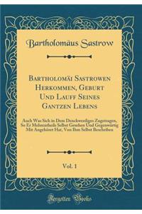 Bartholomï¿½i Sastrowen Herkommen, Geburt Und Lauff Seines Gantzen Lebens, Vol. 1: Auch Was Sich in Dem Denckwerdiges Zugetragen, So Er Mehrentheils Selbst Gesehen Und Gegenwï¿½rtig Mit Angehï¿½ret Hat, Von Ihm Selbst Beschriben (Classic Reprint)