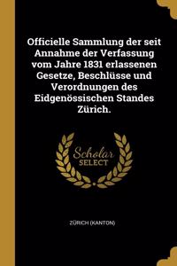 Officielle Sammlung Der Seit Annahme Der Verfassung Vom Jahre 1831 Erlassenen Gesetze, Beschlüsse Und Verordnungen Des Eidgenössischen Standes Zürich.