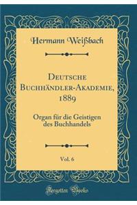 Deutsche BuchhÃ¤ndler-Akademie, 1889, Vol. 6: Organ FÃ¼r Die Geistigen Des Buchhandels (Classic Reprint)