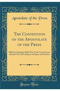 The Convention of the Apostolate of the Press: Held in Columbus Hall, New York City, January 6th and 7th, 1892; Report of Papers and Letters (Classic Reprint)