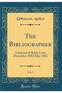 The Bibliographer, Vol. 3: A Journal of Book-Lore, December 1882 May 1883 (Classic Reprint)
