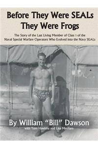 Before They Were SEALs They Were Frogs: The Story of the Last Living Member of Class 1 of the Naval Special Warfare Operators Who Evolved into the Navy SEALs