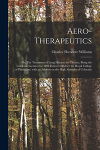 Aero-therapeutics; or, The Treatment of Lung Diseases by Climate; Being the Lumleian Lectures for 1893 Delivered Before the Royal College of Physicians, With an Address on the High Altitudes of Colorado