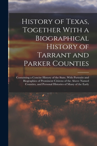 History of Texas, Together With a Biographical History of Tarrant and Parker Counties; Containing a Concise History of the State, With Portraits and Biographies of Prominent Citizens of the Above Named Counties, and Personal Histories of Many of th