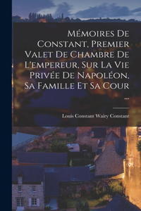 Mémoires De Constant, Premier Valet De Chambre De L'empereur, Sur La Vie Privée De Napoléon, Sa Famille Et Sa Cour ...