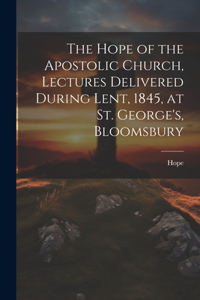 Hope of the Apostolic Church, Lectures Delivered During Lent, 1845, at St. George's, Bloomsbury