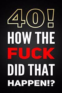 40! How The Fuck Did That Happen