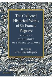 Collected Historical Works of Sir Francis Palgrave, K.H.: Volume 5: The History of the Anglo-Saxons