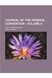 Journal of the Federal Convention (Volume 4); Kept by James Madison