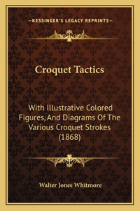 Croquet Tactics: With Illustrative Colored Figures, And Diagrams Of The Various Croquet Strokes (1868)