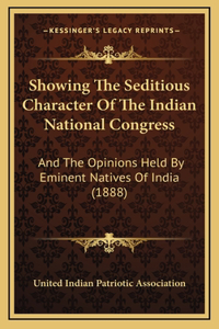 Showing The Seditious Character Of The Indian National Congress: And The Opinions Held By Eminent Natives Of India (1888)