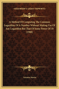 A Method Of Computing The Common Logarithm Of A Number Without Making Use Of Any Logarithm But That Of Some Power Of 10 (1900)