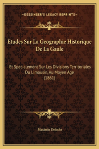 Etudes Sur La Geographie Historique De La Gaule: Et Specialement Sur Les Divisions Territoriales Du Limousin, Au Moyen Age (1861)