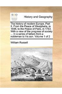 The History of Modern Europe. Part II. from the Peace of Westphalia, in 1648, to the Peace of Paris, in 1763. with a View of the Progress of Society ... in a Series of Letters from a Nobleman to His Son. Volume 1 of 2