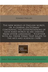 The New World of English Words, Or, a General Dictionary Containing the Interpretations of Such Hard Words as Are Derived from Other Languages ... Together with All Those Terms That Relate to the Arts and Sciences (1658)