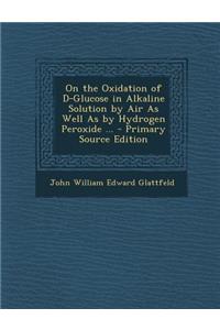 On the Oxidation of D-Glucose in Alkaline Solution by Air as Well as by Hydrogen Peroxide ...