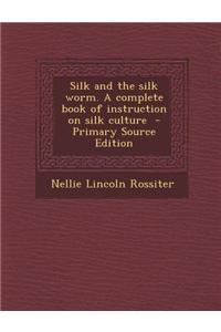 Silk and the Silk Worm. a Complete Book of Instruction on Silk Culture