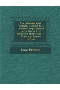 Phonographic Teacher: A Guide to a Practical Acquaintance with the Art of Phonetic Shorthand