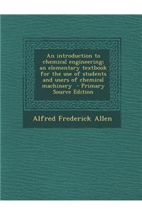 An Introduction to Chemical Engineering; An Elementary Textbook for the Use of Students and Users of Chemical Machinery