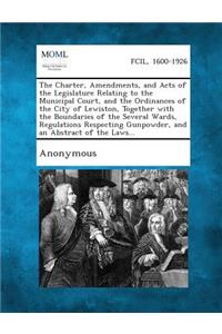 Charter, Amendments, and Acts of the Legislature Relating to the Municipal Court, and the Ordinances of the City of Lewiston, Together with the Bo