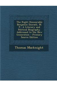 The Right Honourable Benjamin Disraeli, M. P.: A Literary and Political Biography. Addressed to the New Generation - Primary Source Edition