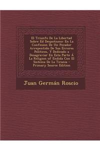 El Triunfo de La Libertad Sobre Ed Despotismo: En La Confesion de Un Pecador Arrepentido de Sus Errores Politicos, y Dedicado a Desagraviar En Esta Parte a la Religion of Endida Con El Sistema de La Tirania
