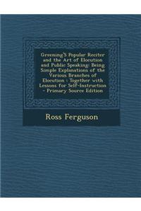 Greening's Popular Reciter and the Art of Elocution and Public Speaking: Being Simple Explanations of the Various Branches of Elocution: Together with