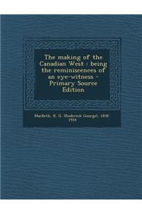 The Making of the Canadian West: Being the Reminiscences of an Eye-Witness - Primary Source Edition