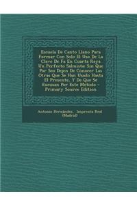 Escuela de Canto Llano Para Formar Con Solo El USO de La Clave de Fa En Cuarta Raya Un Perfecto Salmista: Sin Que Por Seo Dejen de Conocer Las Otras Que Se Han Usado Hasta El Presente, y de Que Se Excusan Por Este Metodo - Primary Source Edition