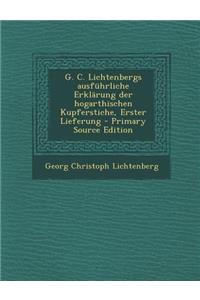 G. C. Lichtenbergs Ausfuhrliche Erklarung Der Hogarthischen Kupferstiche, Erster Lieferung - Primary Source Edition
