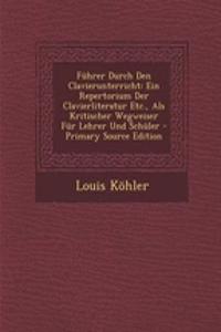 Fuhrer Durch Den Clavierunterricht: Ein Repertorium Der Clavierliteratur Etc., ALS Kritischer Wegweiser Fur Lehrer Und Schuler - Primary Source Edition