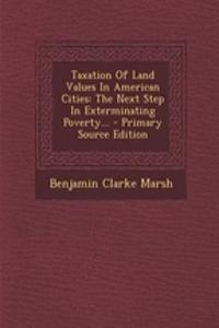 Taxation of Land Values in American Cities: The Next Step in Exterminating Poverty...