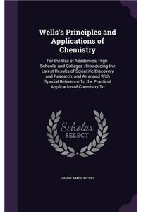 Wells's Principles and Applications of Chemistry: For the Use of Academies, High-Schools, and Colleges : Introducing the Latest Results of Scientific