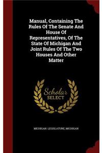 Manual, Containing the Rules of the Senate and House of Representatives, of the State of Michigan and Joint Rules of the Two Houses and Other Matter