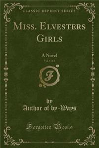 Miss. Elvesters Girls, Vol. 1 of 3: A Novel (Classic Reprint)