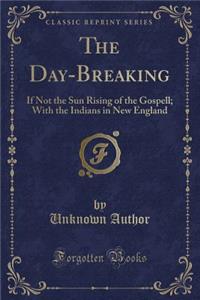 The Day-Breaking: If Not the Sun Rising of the Gospell; With the Indians in New England (Classic Reprint)
